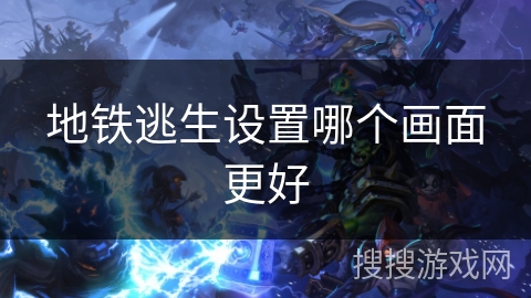 地铁逃生设置哪个画面更好 地铁逃生设置哪个画面更好