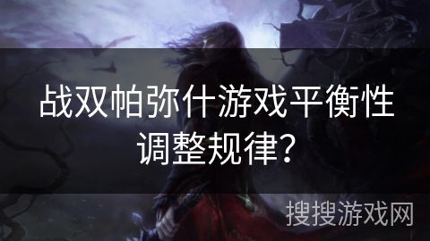 战双帕弥什游戏平衡性调整规律？