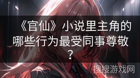 《官仙》小说里主角的哪些行为最受同事尊敬？