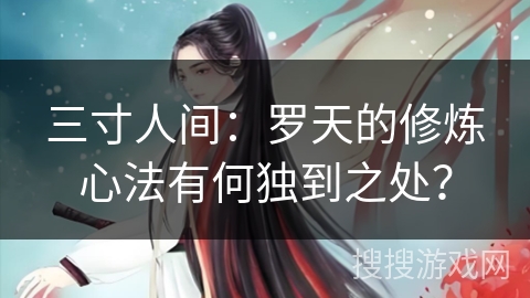 三寸人间：罗天的修炼心法有何独到之处？