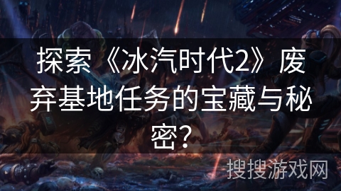 探索《冰汽时代2》废弃基地任务的宝藏与秘密？