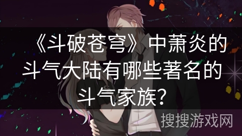 《斗破苍穹》中萧炎的斗气大陆有哪些著名的斗气家族？