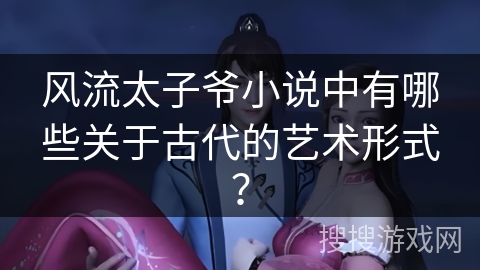 风流太子爷小说中有哪些关于古代的艺术形式? 风流太子爷小说中有哪些关于古代的艺术形式?
