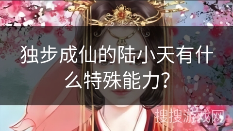 独步成仙的陆小天有什么特殊能力? 独步成仙的陆小天有什么特殊能力?