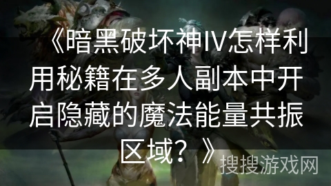 《暗黑破坏神IV怎样利用秘籍在多人副本中开启隐藏的魔法能量共振区域？》