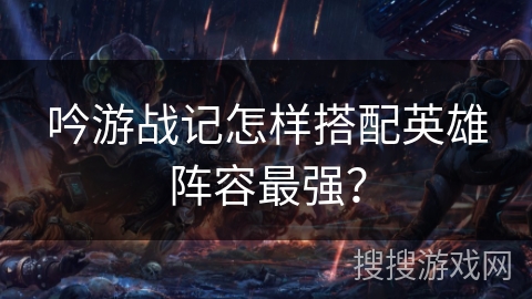 吟游战记怎样搭配英雄阵容最强？