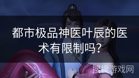 都市极品神医叶辰的医术有限制吗？