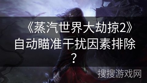 《蒸汽世界大劫掠2》自动瞄准干扰因素排除？