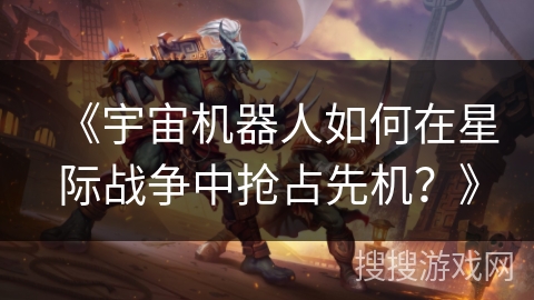 《宇宙机器人如何在星际战争中抢占先机？》