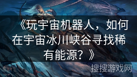 《玩宇宙机器人，如何在宇宙冰川峡谷寻找稀有能源？》