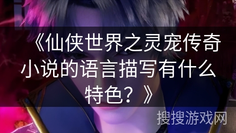 《仙侠世界之灵宠传奇小说的语言描写有什么特色？》