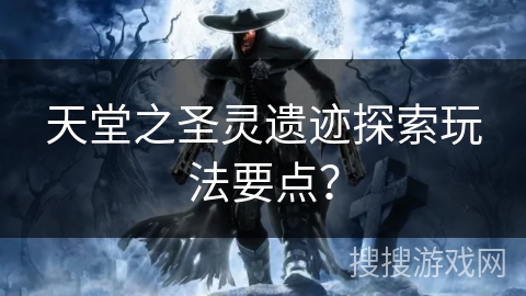 天堂之圣灵遗迹探索玩法要点？