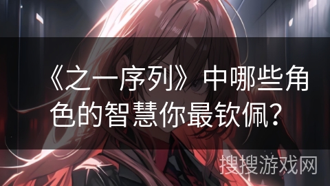《之一序列》中哪些角色的智慧你最钦佩? 《之一序列》中哪些角色的智慧你最钦佩?