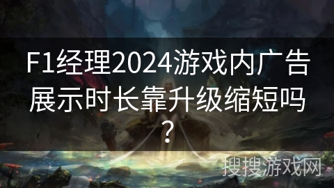 F1经理2024游戏内广告展示时长靠升级缩短吗? F1经理2024游戏内广告展示时长靠升级缩短吗?