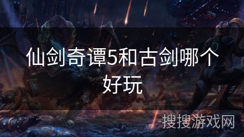 仙剑奇谭5和古剑哪个好玩