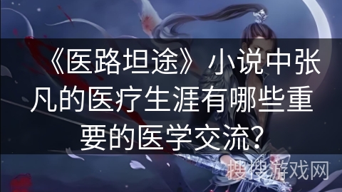 《医路坦途》小说中张凡的医疗生涯有哪些重要的医学交流? 《医路坦途》小说中张凡的医疗生涯有哪些重要的医学交流?