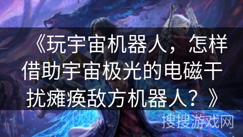 《玩宇宙机器人，怎样借助宇宙极光的电磁干扰瘫痪敌方机器人？》