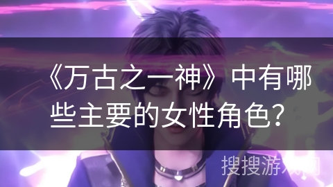 《万古之一神》中有哪些主要的女性角色？