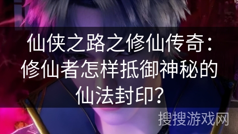 仙侠之路之修仙传奇：修仙者怎样抵御神秘的仙法封印？