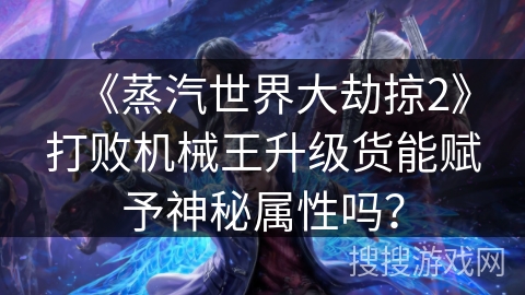 《蒸汽世界大劫掠2》打败机械王升级货能赋予神秘属性吗？