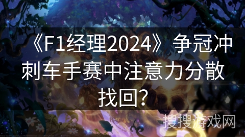 《F1经理2024》争冠冲刺车手赛中注意力分散找回？