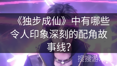 《独步成仙》中有哪些令人印象深刻的配角故事线？