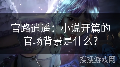 官路逍遥:小说开篇的官场背景是什么? 官路逍遥:小说开篇的官场背景是什么?