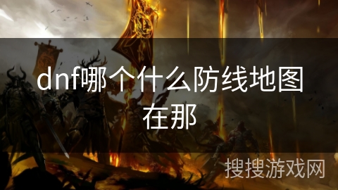 dnf哪个什么防线地图在那 dnf哪个什么防线地图在那