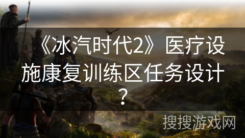 《冰汽时代2》医疗设施康复训练区任务设计？