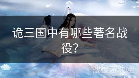 诡三国中有哪些著名战役？