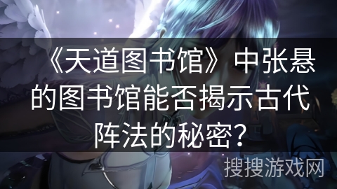 《天道图书馆》中张悬的图书馆能否揭示古代阵法的秘密？