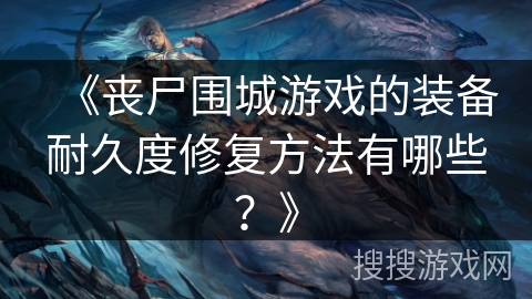 《丧尸围城游戏的装备耐久度修复方法有哪些？》
