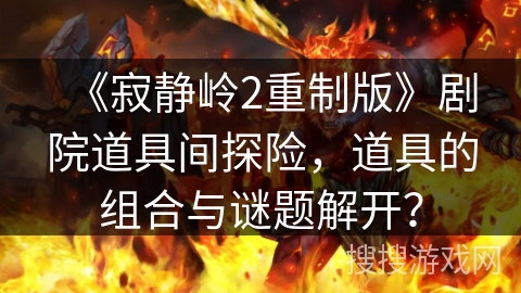 《寂静岭2重制版》剧院道具间探险，道具的组合与谜题解开？