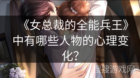 《女总裁的全能兵王》中有哪些人物的心理变化？