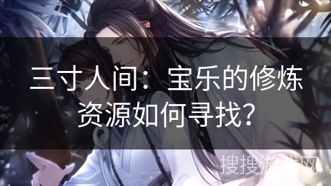 三寸人间：宝乐的修炼资源如何寻找？