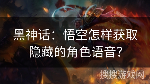 黑神话：悟空怎样获取隐藏的角色语音？