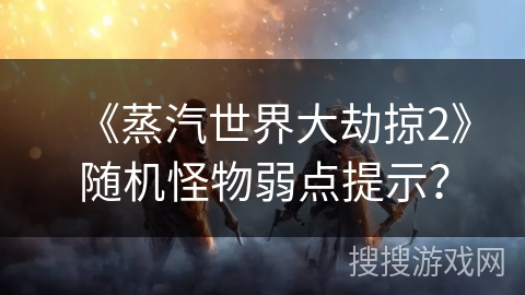 《蒸汽世界大劫掠2》随机怪物弱点提示？