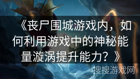 《丧尸围城游戏内，如何利用游戏中的神秘能量漩涡提升能力？》