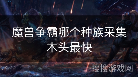 魔兽争霸哪个种族采集木头最快