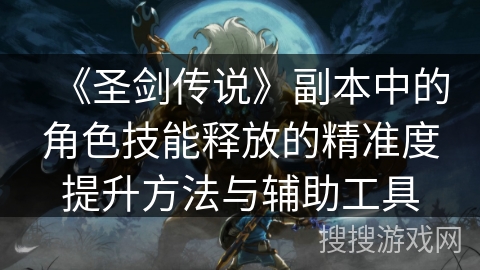 《圣剑传说》副本中的角色技能释放的精准度提升方法与辅助工具