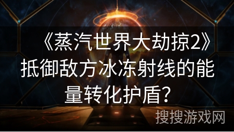 《蒸汽世界大劫掠2》抵御敌方冰冻射线的能量转化护盾？