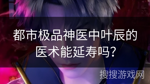 都市极品神医中叶辰的医术能延寿吗？