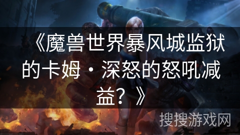 《魔兽世界暴风城监狱的卡姆・深怒的怒吼减益？》
