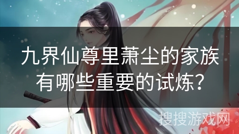 九界仙尊里萧尘的家族有哪些重要的试炼？