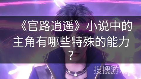 《官路逍遥》小说中的主角有哪些特殊的能力？
