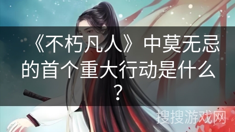 《不朽凡人》中莫无忌的首个重大行动是什么？