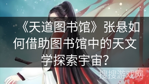 《天道图书馆》张悬如何借助图书馆中的天文学探索宇宙？