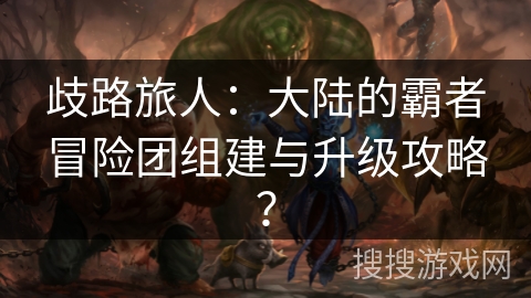 歧路旅人：大陆的霸者冒险团组建与升级攻略？
