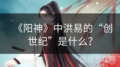 《阳神》中洪易的“创世纪”是什么？