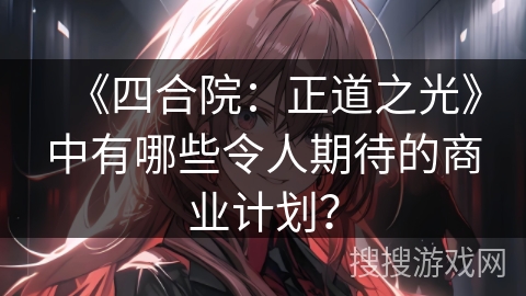 《四合院：正道之光》中有哪些令人期待的商业计划？
